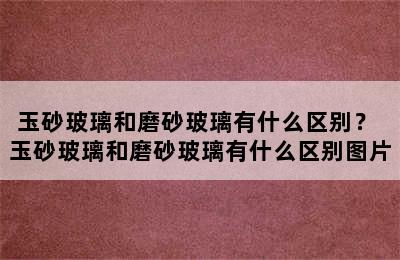 玉砂玻璃和磨砂玻璃有什么区别？ 玉砂玻璃和磨砂玻璃有什么区别图片